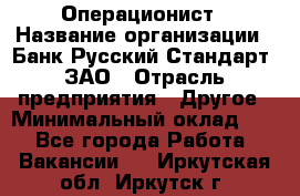 Операционист › Название организации ­ Банк Русский Стандарт, ЗАО › Отрасль предприятия ­ Другое › Минимальный оклад ­ 1 - Все города Работа » Вакансии   . Иркутская обл.,Иркутск г.